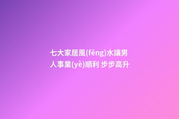 七大家居風(fēng)水讓男人事業(yè)順利 步步高升